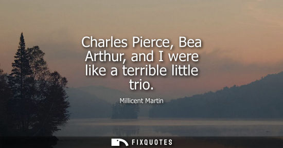 Small: Charles Pierce, Bea Arthur, and I were like a terrible little trio