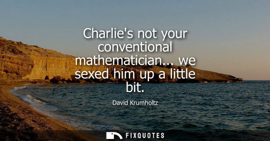 Small: Charlies not your conventional mathematician... we sexed him up a little bit