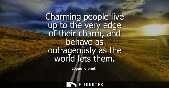 Small: Charming people live up to the very edge of their charm, and behave as outrageously as the world lets t