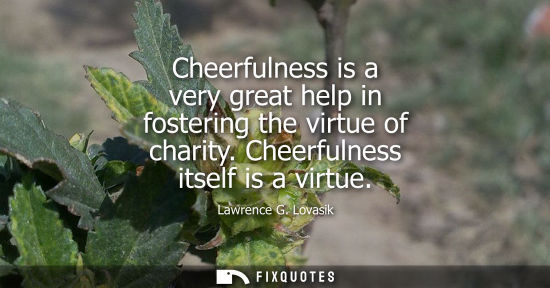 Small: Cheerfulness is a very great help in fostering the virtue of charity. Cheerfulness itself is a virtue