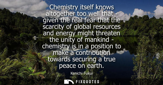Small: Chemistry itself knows altogether too well that - given the real fear that the scarcity of global resou