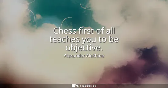 Small: Chess first of all teaches you to be objective