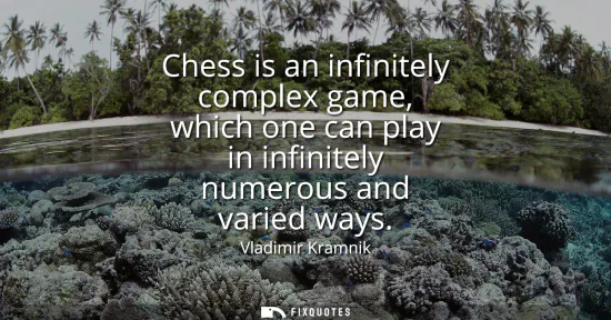 Small: Chess is an infinitely complex game, which one can play in infinitely numerous and varied ways