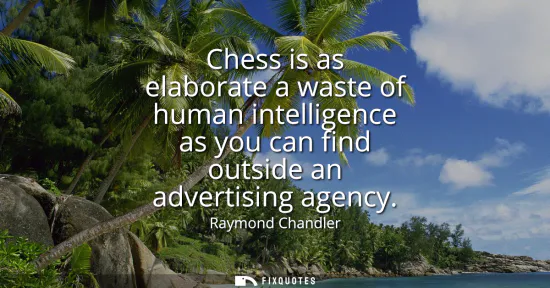 Small: Chess is as elaborate a waste of human intelligence as you can find outside an advertising agency