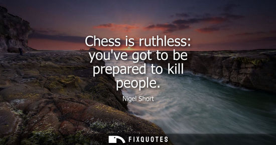 Small: Chess is ruthless: youve got to be prepared to kill people