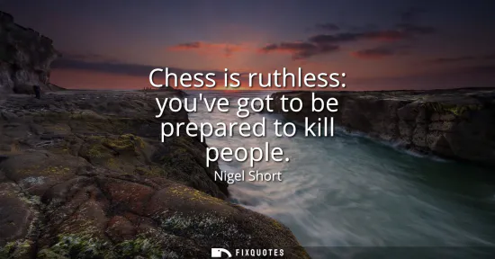 Small: Chess is ruthless: youve got to be prepared to kill people