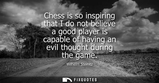 Small: Wilhelm Steinitz - Chess is so inspiring that I do not believe a good player is capable of having an evil thou