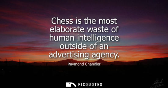 Small: Chess is the most elaborate waste of human intelligence outside of an advertising agency - Raymond Chandler