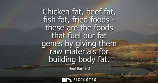 Small: Chicken fat, beef fat, fish fat, fried foods - these are the foods that fuel our fat genes by giving them raw 