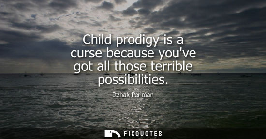 Small: Child prodigy is a curse because youve got all those terrible possibilities