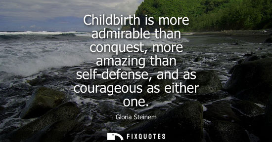 Small: Childbirth is more admirable than conquest, more amazing than self-defense, and as courageous as either