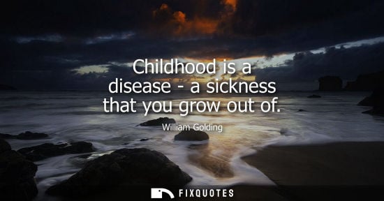 Small: Childhood is a disease - a sickness that you grow out of - William Golding