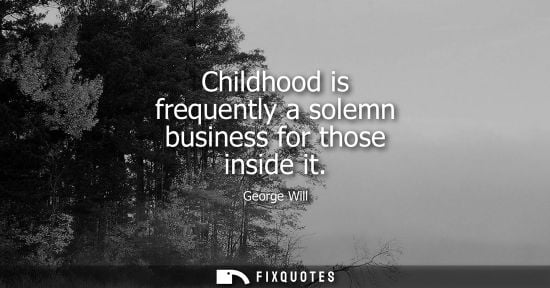 Small: Childhood is frequently a solemn business for those inside it - George Will