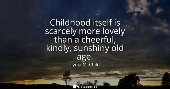 Small: Childhood itself is scarcely more lovely than a cheerful, kindly, sunshiny old age