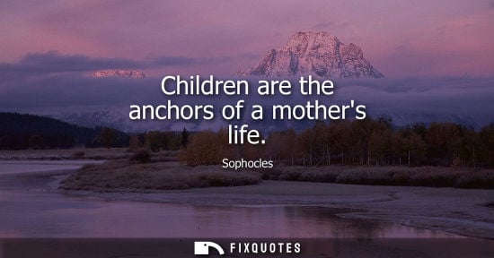 Small: Children are the anchors of a mothers life - Sophocles
