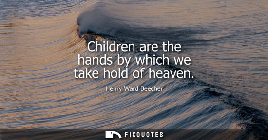 Small: Henry Ward Beecher - Children are the hands by which we take hold of heaven