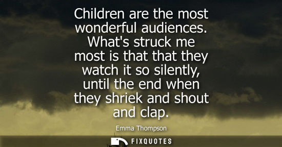 Small: Children are the most wonderful audiences. Whats struck me most is that that they watch it so silently,