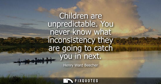 Small: Henry Ward Beecher - Children are unpredictable. You never know what inconsistency they are going to catch you