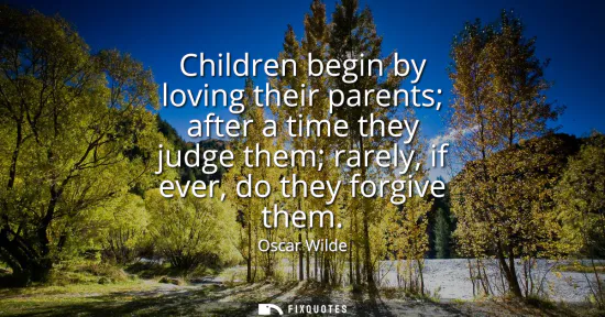 Small: Children begin by loving their parents after a time they judge them rarely, if ever, do they forgive them