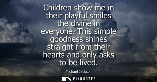Small: Children show me in their playful smiles the divine in everyone. This simple goodness shines straight f