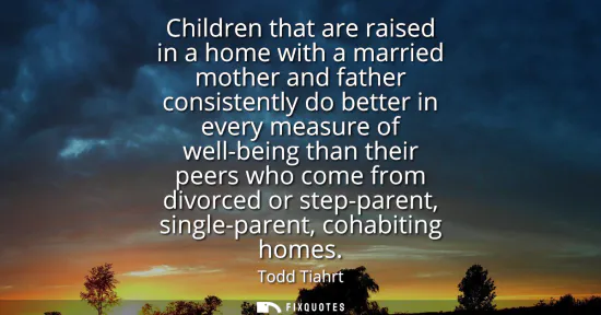 Small: Children that are raised in a home with a married mother and father consistently do better in every measure of