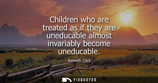 Small: Children who are treated as if they are uneducable almost invariably become uneducable