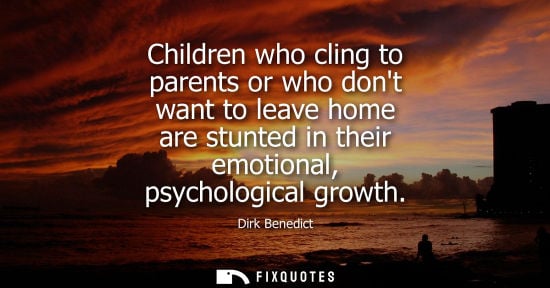 Small: Children who cling to parents or who dont want to leave home are stunted in their emotional, psychologi
