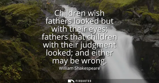 Small: Children wish fathers looked but with their eyes fathers that children with their judgment looked and either m