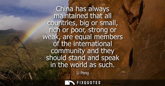 Small: China has always maintained that all countries, big or small, rich or poor, strong or weak, are equal m