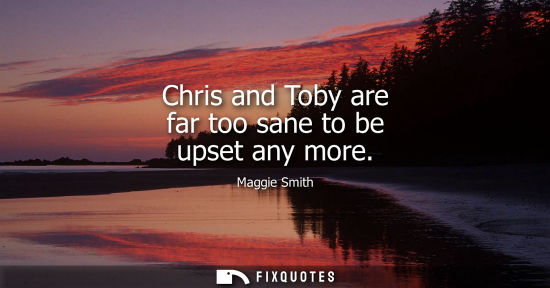 Small: Chris and Toby are far too sane to be upset any more