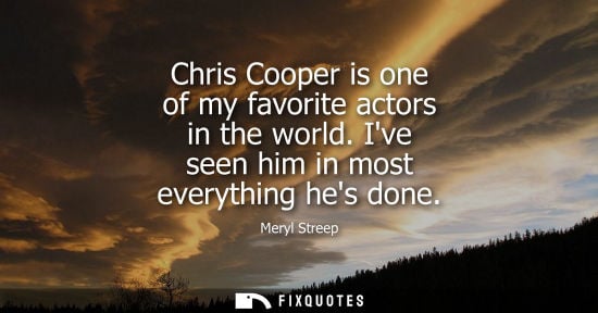 Small: Chris Cooper is one of my favorite actors in the world. Ive seen him in most everything hes done