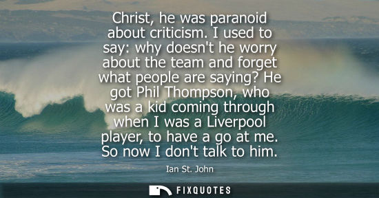 Small: Christ, he was paranoid about criticism. I used to say: why doesnt he worry about the team and forget w