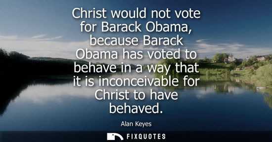Small: Christ would not vote for Barack Obama, because Barack Obama has voted to behave in a way that it is in