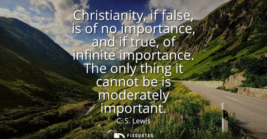 Small: Christianity, if false, is of no importance, and if true, of infinite importance. The only thing it cannot be 