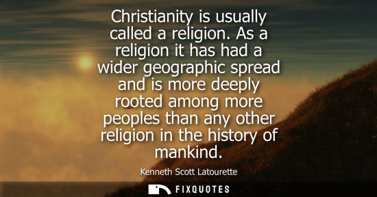 Small: Christianity is usually called a religion. As a religion it has had a wider geographic spread and is mo