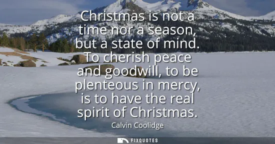 Small: Christmas is not a time nor a season, but a state of mind. To cherish peace and goodwill, to be plenteous in m