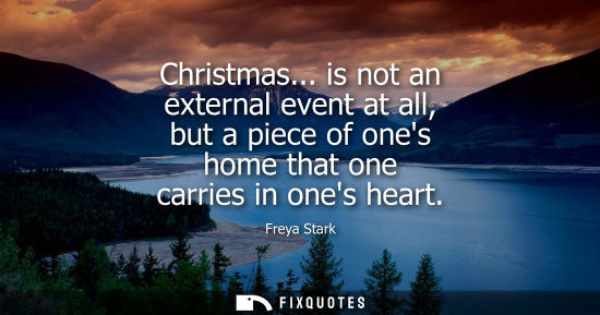 Small: Christmas... is not an external event at all, but a piece of ones home that one carries in ones heart