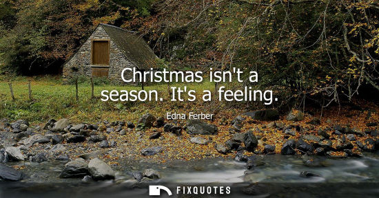 Small: Christmas isnt a season. Its a feeling - Edna Ferber