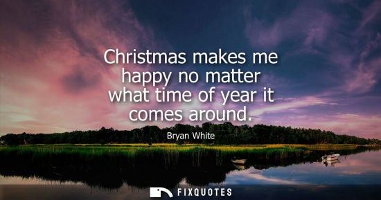 Small: Christmas makes me happy no matter what time of year it comes around - Bryan White
