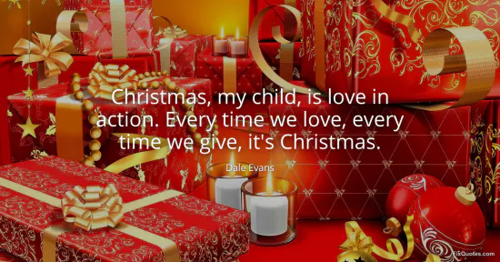 Christmas, my child, is love in action. Every time we love, every time we give, its Christmas - Dale Evans