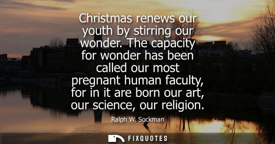 Small: Christmas renews our youth by stirring our wonder. The capacity for wonder has been called our most pre