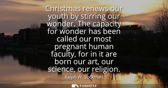 Small: Christmas renews our youth by stirring our wonder. The capacity for wonder has been called our most pregnant h