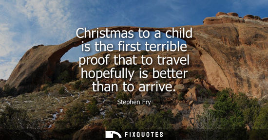 Small: Christmas to a child is the first terrible proof that to travel hopefully is better than to arrive - Stephen F