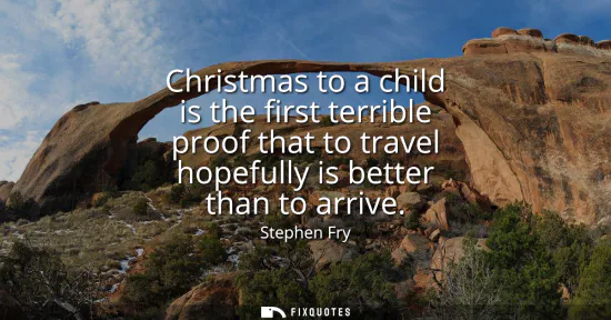 Small: Christmas to a child is the first terrible proof that to travel hopefully is better than to arrive