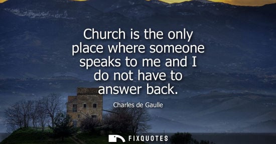 Small: Church is the only place where someone speaks to me and I do not have to answer back - Charles de Gaulle