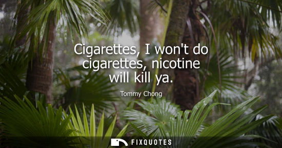 Small: Cigarettes, I wont do cigarettes, nicotine will kill ya - Tommy Chong
