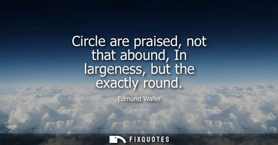 Small: Circle are praised, not that abound, In largeness, but the exactly round