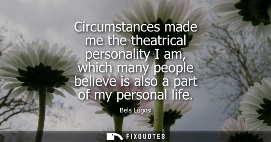 Small: Circumstances made me the theatrical personality I am, which many people believe is also a part of my p