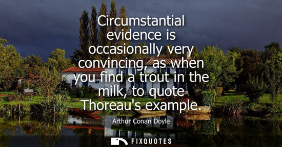 Small: Circumstantial evidence is occasionally very convincing, as when you find a trout in the milk, to quote