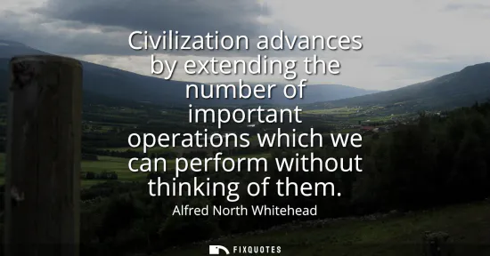 Small: Civilization advances by extending the number of important operations which we can perform without thinking of